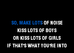 SO, MAKE LOTS OF NOISE
KISS LOTS OF BOYS
0R KISS LOTS OF GIRLS
IF THAT'S WHAT YOU'RE INTO