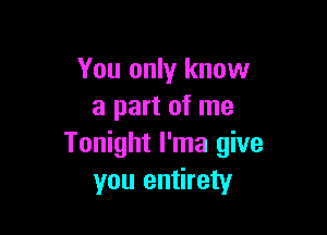 You only know
a part of me

Tonight l'ma give
you entirety