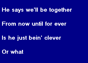 He says we'll be together

From now until for ever

Is he just bein' clever

Or what