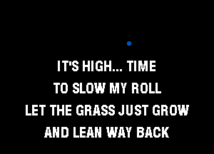 IT'S HIGH... TIME
TO SLOW MY ROLL
LET THE GRASS JUST GROW
AND LEAH WAY BACK