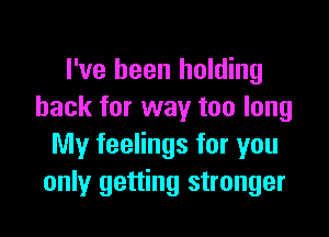 I've been holding
back for way too long

My feelings for you
only getting stronger