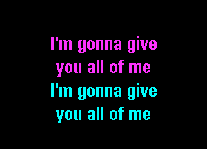 I'm gonna give
you all of me

I'm gonna give
you all of me