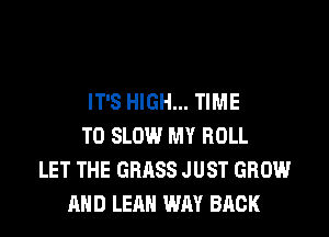 IT'S HIGH... TIME
TO SLOW MY ROLL
LET THE GRASS JUST GROW
AND LEAH WAY BACK