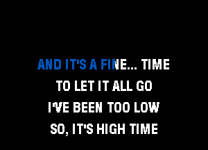 AND IT'S A FINE... TIME

TO LET IT ALL GO
I'VE BEEN T00 LOW
80, IT'S HIGH TIME