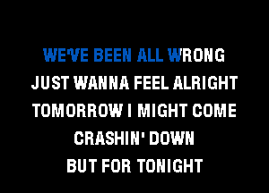 WE'VE BEEN ALL WRONG
JUST WANNA FEEL ALRIGHT
TOMORROW I MIGHT COME

CRASHIH' DOWN
BUT FOR TONIGHT