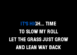 IT'S HIGH... TIME
TO SLOW MY ROLL
LET THE GRASS JUST GROW
AND LEAH WAY BACK