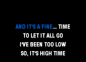 AND IT'S A FINE... TIME

TO LET IT ALL GO
I'VE BEEN T00 LOW
80, IT'S HIGH TIME