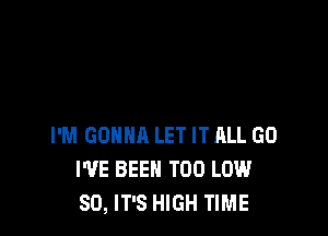 I'M GONNA LET IT ALL GO
I'VE BEEN T00 LOW
80, IT'S HIGH TIME