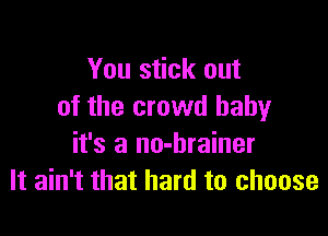 You stick out
of the crowd babyr

it's a no-hrainer
It ain't that hard to choose