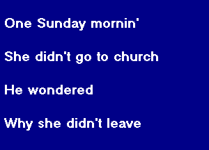 One Sunday mornin'

She didn't go to church

He wondered

Why she didn't leave