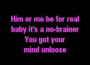 Him or me be for real
baby it's a no-hrainer

You got your
mind unloose