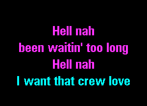 Hell nah
been waitin' too long

Hell nah
I want that crew love