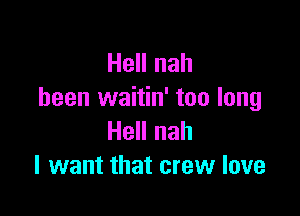 Hell nah
been waitin' too long

Hell nah
I want that crew love