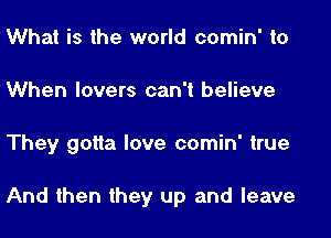 What is the world comin' to
When lovers can't believe
They gotta love comin' true

And then they up and leave