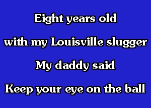 Eight years old
with my Louisville slugger
My daddy said

Keep your eye on the ball