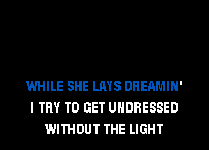 WHILE SHE LAYS DREAMIN'
I TRY TO GET UHDRESSED
WITHOUT THE LIGHT