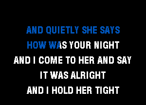 AND QUIETLY SHE SAYS
HOW WAS YOUR NIGHT
AND I COME TO HER AND SAY
IT WAS ALRIGHT
AND I HOLD HER TIGHT