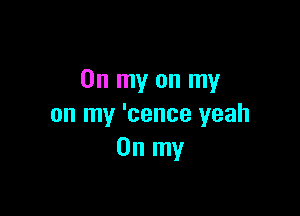 On my on my

on my 'cence yeah
On my