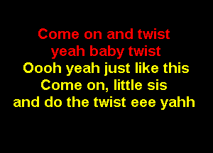 Come on and twist
yeah baby twist
Oooh yeah just like this

Come on, little sis
and do the twist eee yahh