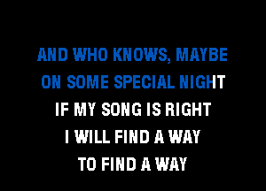 MID WHO KNOWS, MAYBE
ON SOME SPECIAL NIGHT
IF MY SONG IS RIGHT
I WILL FIND A WAY
TO FIND A WAY