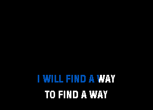 I WILL FIND A WAY
TO FIND A WAY