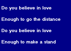 Do you believe in love
Enough to go the distance

Do you believe in love

Enough to make a stand