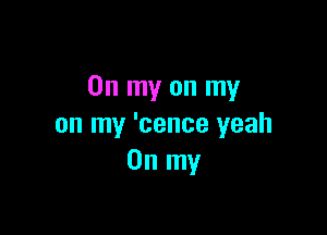 On my on my

on my 'cence yeah
On my