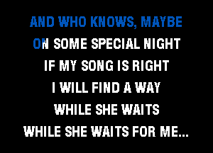 AND WHO KNOWS, MAYBE
ON SOME SPECIAL NIGHT
IF MY SONG IS RIGHT
IWILL FIND A WAY
WHILE SHE WAITS
WHILE SHE WAITS FOR ME...