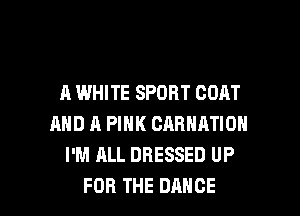 A WHITE SPORT GOAT
AND A PINK CARNATION
I'M ALL DRESSED UP

FOR THE DANCE l