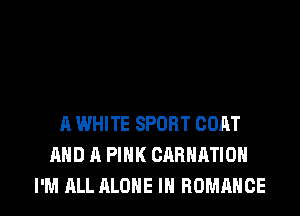 A WHITE SPORT CORT
AND A PINK CARHATIDN

I'M ALL ALONE IN ROMANCE l