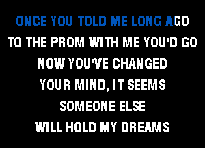 ONCE YOU TOLD ME LONG AGO
TO THE PROM WITH ME YOU'D GO
HOW YOU'VE CHANGED
YOUR MIND, IT SEEMS
SOMEONE ELSE
WILL HOLD MY DREAMS