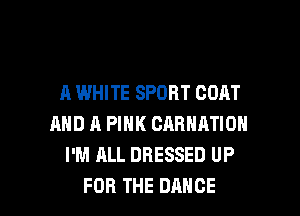 A WHITE SPORT GOAT
AND A PINK CARNATION
I'M ALL DRESSED UP

FOR THE DANCE l