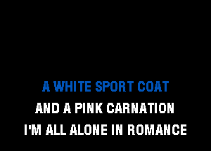 A WHITE SPORT CORT
AND A PINK CARHATIDN

I'M ALL ALONE IN ROMANCE l