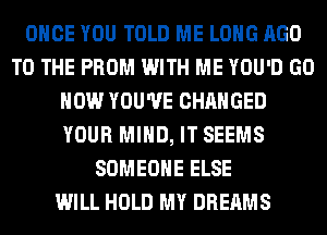 ONCE YOU TOLD ME LONG AGO
TO THE PROM WITH ME YOU'D GO
HOW YOU'VE CHANGED
YOUR MIND, IT SEEMS
SOMEONE ELSE
WILL HOLD MY DREAMS