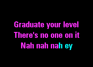 Graduate your level

There's no one on it
Nah nah nah ey