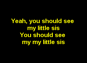 Yeah, you should see
my little sis

You should see
my my little sis