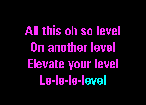 All this oh so level
On another level

Elevate your level
Le-le-Ie-Ievel