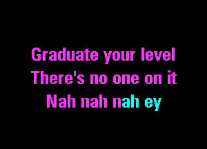 Graduate your level

There's no one on it
Nah nah nah ey