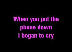 When you put the

phone down
I began to cry