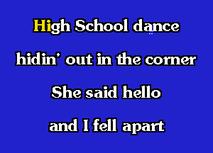 High School dance
hidin' out in the corner

She said hello

and Ifell apart