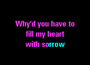 Why'd you have to

fill my heart
with sorrow