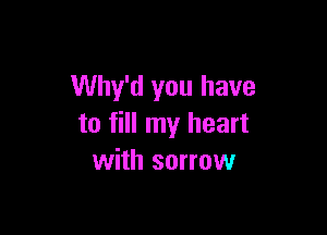 Why'd you have

to fill my heart
with sorrow