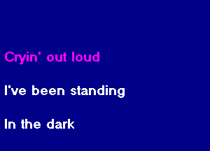 I've been standing

In the dark