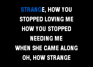 STRANGE, H0!!-l YOU
STOPPED LOVING ME
HOW YOU STOPPED
NEEDIHG ME
WHEN SHE CAME ALONG

0H, HOW STRANGE l