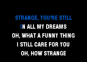 STRANGE, YOU'RE STILL
IN ALL MY DREAMS
0H, WHAT A FUNNY THING
I STILL CARE FOR YOU
0H, HOW STRANGE
