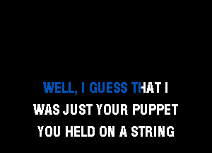 WELL, I GUESS THAT!
WAS JUST YOUR PUPPET
YOU HELD ON A STRING