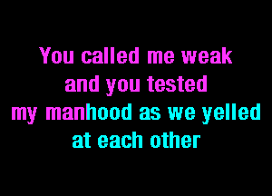 You called me weak
and you tested

my manhood as we yelled
at each other