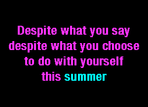 Despite what you say
despite what you choose
to do with yourself
this summer
