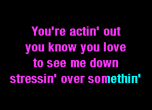 You're actin' out
you know you love
to see me down
stressin' over somethin'