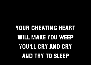 YOUR CHEATING HEART
WILL MAKE YOU WEEP
YOU'LL CRY AND CRY

AND TRY TO SLEEP l